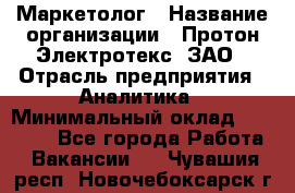 Маркетолог › Название организации ­ Протон-Электротекс, ЗАО › Отрасль предприятия ­ Аналитика › Минимальный оклад ­ 18 000 - Все города Работа » Вакансии   . Чувашия респ.,Новочебоксарск г.